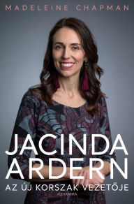 Title: Jacinda Ardern: Az új korszak vezetoje, Author: Madeleine Chapman