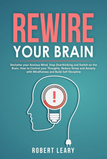 Rewire Your Brain: Declutter Your Anxious Mind, Stop Overthinking And ...