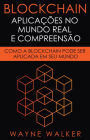 Blockchain: Aplicacoes no Mundo Real e Compreensao: Como a Blockchain Pode Ser Aplicada em Seu Mundo