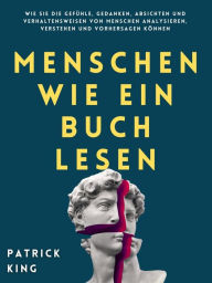 Title: Menschen wie ein Buch lesen: Wie Sie die Gefühle, Gedanken, Absichten und Verhaltensweisen von Menschen analysieren, verstehen und vorhersagen können, Author: Patrick King