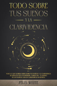 Title: Todo Sobre tus Sueños y la Clarividencia: Todo lo que Querías Saber Sobre tus Sueños y la Clarividencia en Lenguaje Fácil de Entender. 2 Libros en 1 - El Mundo de los Sueños, Guía de Clarividencia en Español, Author: Felix White