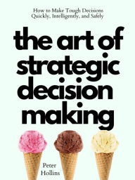 Title: The Art of Strategic Decision-Making: How to Make Tough Decisions Quickly, Intelligently, and Safely, Author: Peter Hollins
