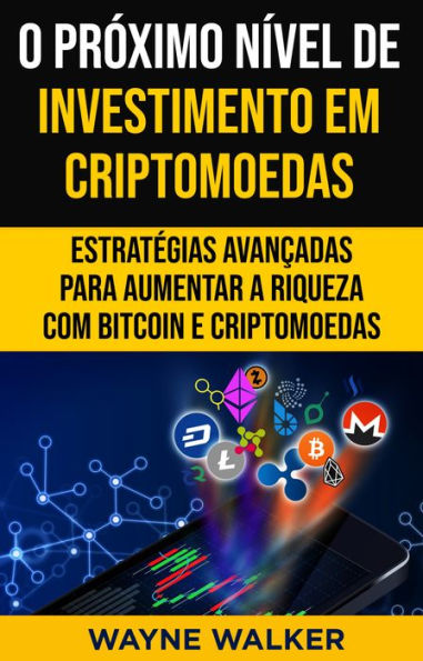 O Próximo Nível de Investimento em Criptomoedas: Estratégias Avançadas Para Aumentar a Riqueza com Bitcoin e Criptomoedas