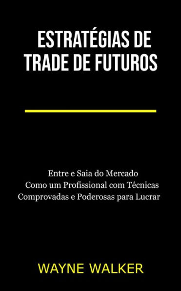 Estratégias de Trade de Futuros: Entre e Saia do Mercado Como um Profissional com Técnicas Comprovadas e Poderosas para Lucrar