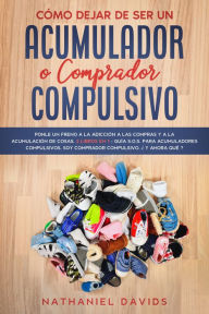 Title: Cómo Dejar de ser un Acumulador o Comprador Compulsivo: Ponle un Freno a la Adicción a las Compras y a la Acumulación de Cosas. 2 Libros en 1 - Guía S.O.S. para Acumuladores Compulsivos, Soy Comprador Compulsivo, ¿Y Ahora Qué?, Author: Nathaniel Davids