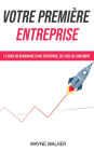 Votre premiere entreprise: Le guide du demarrage deune entreprise, de leidee au lancement