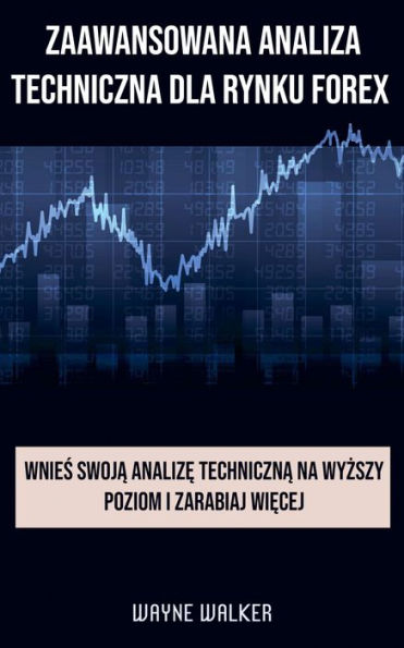 Zaawansowana Analiza Techniczna Dla Rynku Forex: Wnies Swoja Analize Techniczna Na Wyzszy Poziom i Zarabiaj Wiecej