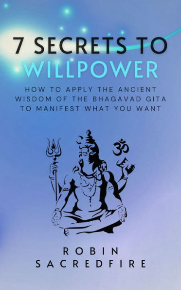 7 Secrets to Willpower: How to Apply the Ancient Wisdom of the Bhagavad Gita to Manifest What You Want