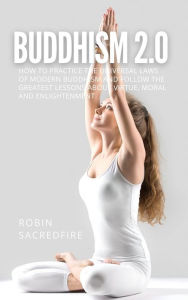 Title: Buddhism 2.0: How to Practice the Universal Laws of Modern Buddhism and Follow the Greatest Lessons about Virtue, Moral and Enlightenment, Author: Robin Sacredfire