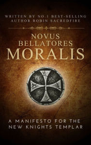 Title: Novus Bellatores Moralis: A Manifesto for the New Knights Templar, Author: Robin Sacredfire