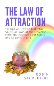 Title: The Law of Attraction: 10 Tips on How to Make the Spiritual Laws of the Universe Help You Achieve Your Goals and Dreams in Life, Author: Robin Sacredfire