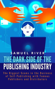 Title: The Dark Side of the Publishing Industry: The Biggest Scams in the Business of Self-Publishing with Famous Publishers and Distributors, Author: Samuel River