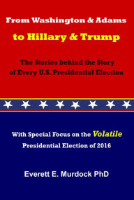 Title: From Washington and Adams to Hillary and Trump: The Stories behind the Story of Every Presidential Election, Author: Everett Murdock