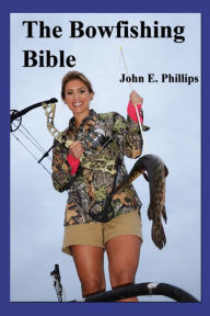 Title: The Bowfishing Bible, Author: John E. Phillips