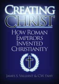 Title: Creating Christ: How Roman Emperors Invented Christianity, Author: James S. Valliant
