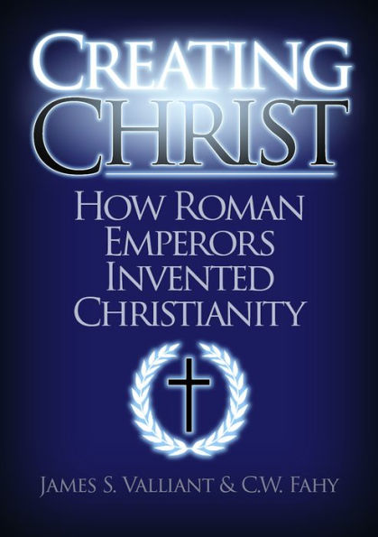 Creating Christ: How Roman Emperors Invented Christianity