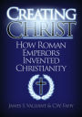 Creating Christ: How Roman Emperors Invented Christianity