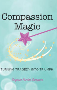 Title: Compassion Magic: Turning Tragic into Triumph, Author: Virginia Hunter Sampson