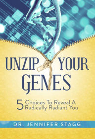 Title: Unzip Your Genes: 5 Choices to Reveal a Radically Radiant You, Author: Dr. Jennifer Stagg