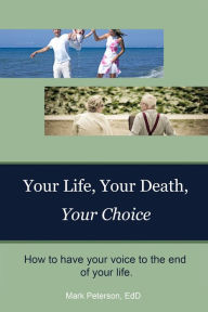Title: YOUR LIFE, YOUR DEATH, YOUR CHOICE, Author: Mark B. Peterson ED.D.