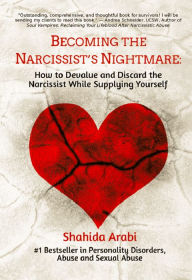 Title: Becoming the Narcissist's Nightmare: How to Devalue and Discard the Narcissist While Supplying Yourself, Author: Shahida Arabi