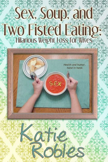 Sex Soup And Two Fisted Eating By Katie Robles Ebook Barnes And Noble® 2927