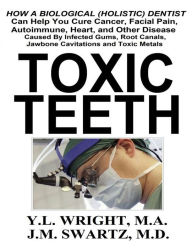 Title: Toxic Teeth: How a Biological (Holistic) Dentist Can Help You Cure Cancer, Facial Pain, Autoimmune, Heart, and Other Disease Caused By Infected Gums, Root Canals, Jawbone Cavitations, and Toxic Metals, Author: Y.L. Wright M.A.