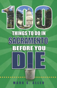 Title: 100 Things to Do in Sacramento Before You Die, Author: Mark S. Allen