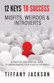 Title: 12 Keys to Success for Misfits, Weirdos & Introverts: A Practical and Spiritual Guide to Understanding Your Place in the World, Author: Tiffany Jackson