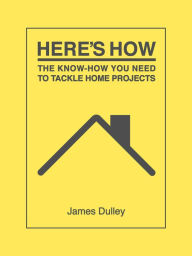 Title: Here's How: The Know-How You Need to Tackle Home Projects, Author: James Dulley