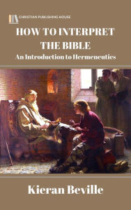 Title: HOW TO INTERPRET THE BIBLE: An Introduction to Hermeneutics, Author: Kieran Beville