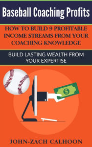 Title: Baseball Coaching Profits - How Coaches Can Build 9 Profitable Income Streams From Your Coaching Knowledge, Author: John-Zach Calhoon