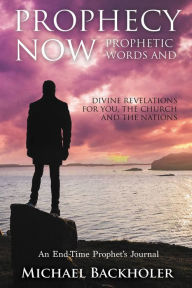 Title: Prophecy Now, Prophetic Words and Divine Revelations for You, the Church and the Nations: An End-Time Prophets Journal, Author: Michael Backholer