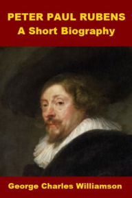 Title: Peter Paul Rubens - A Short Biography, Author: George Charles Williamson