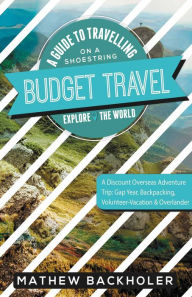 Title: Budget Travel, a Guide to Travelling on a Shoestring, Explore the World, a Discount Overseas Adventure Trip: Gap Year, Backpacking, Volunteer-Vacation & Overlander, Author: Mathew Backholer
