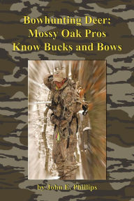 Title: Bowhunting Deer: Mossy Oak Pros Know Bucks and Bows, Author: John E. Phillips