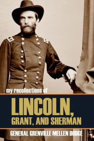 Title: My Recollections of Lincoln, Grant, and Sherman (Abridged, Annotated), Author: General Grenville Mellen Dodge