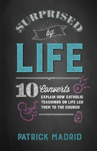 Title: Surprised by Life: 10 Converts Explain How Catholic Teachings on Life Led Them to the Church, Author: Patrick Madrid
