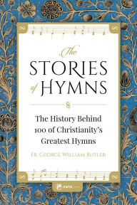 Title: The Stories of Hymns: The History Behind 100 of Christianity's Greatest Hymns, Author: Fr. George William Rutler