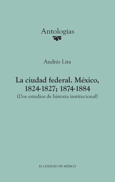 La ciudad federal. Mexico, 1824-1827; 1874-1884. (Dos estudios de historia institucional)