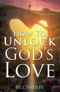 Title: How To Unlock God's Love, Author: Bill Shults