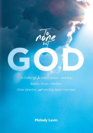 Title: To None But God: a challenge for every pastor, worship leader, music minister, choir director and worship team member, Author: Melody Lavin