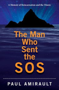 Title: The Man Who Sent The SOS: A Memoir of Reincarnation and the Titanic, Author: Paul Amirault