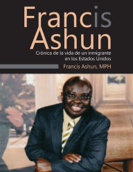 Title: Francis Ashun: Cronica de la Vida de un Inmigrante en los Estados Unidos, Author: Francis Ashun