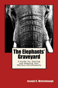 Title: The Elephants' Graveyard: A Guide for Getting and Keeping Your Welfare Entitlements, Author: Joseph Waltenbaugh