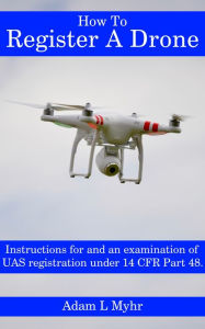 Title: How to Register a Drone: Instructions for and an examination of UAS registration under 14 CFR Part 48., Author: Adam L Myhr