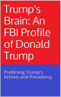Trumps Brain: An FBI Profile of Donald Trump - Predicting Trump's Actions and Presidency