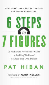 Title: 6 Steps To 7 Figures: A Real Estate Professional's Guide to Building Wealth and Creating Your Own Destiny, Author: Pat Hiban