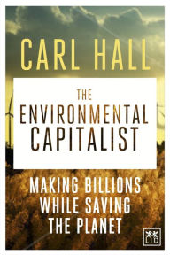 Title: The Environmental Capitalists: Making billions by saving the planet, Author: Carl Hall