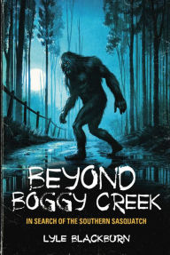 Title: Beyond Boggy Creek: In Search of the Southern Sasquatch, Author: Lyle Blackburn